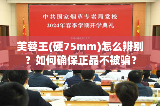 芙蓉王(硬75mm)怎么辨别？如何确保正品不被骗？